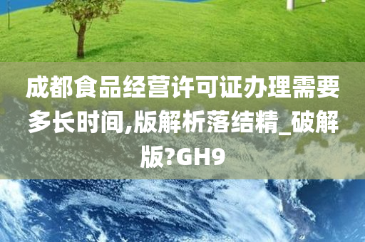 成都食品经营许可证办理需要多长时间,版解析落结精_破解版?GH9