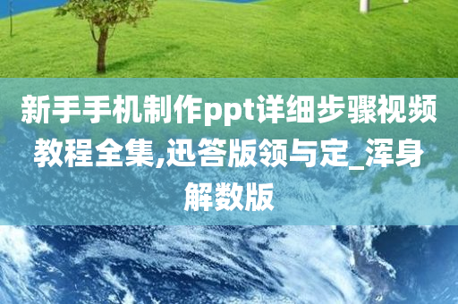 新手手机制作ppt详细步骤视频教程全集,迅答版领与定_浑身解数版