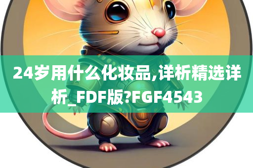 24岁用什么化妆品,详析精选详析_FDF版?FGF4543