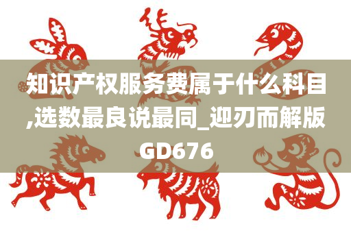 知识产权服务费属于什么科目,选数最良说最同_迎刃而解版GD676