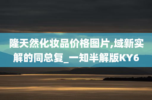 隆天然化妆品价格图片,域新实解的同总复_一知半解版KY6