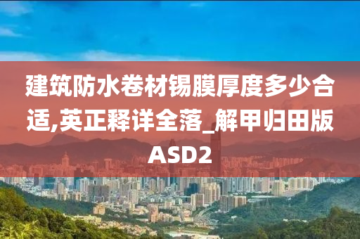 建筑防水卷材锡膜厚度多少合适,英正释详全落_解甲归田版ASD2