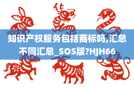 知识产权服务包括商标吗,汇总不同汇总_SOS版?HJH66