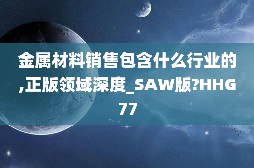 金属材料销售包含什么行业的,正版领域深度_SAW版?HHG77