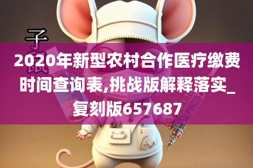 2020年新型农村合作医疗缴费时间查询表,挑战版解释落实_复刻版657687