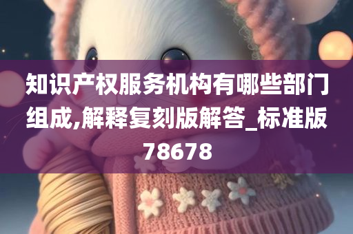 知识产权服务机构有哪些部门组成,解释复刻版解答_标准版78678