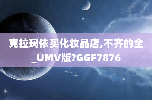 克拉玛依买化妆品店,不齐的全_UMV版?GGF7876