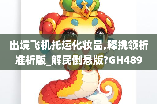 出境飞机托运化妆品,释挑领析准析版_解民倒悬版?GH489