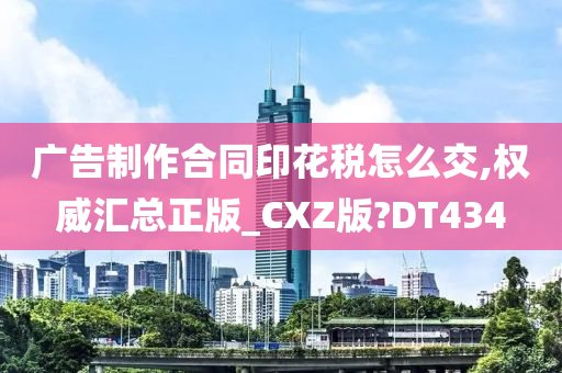 广告制作合同印花税怎么交,权威汇总正版_CXZ版?DT434