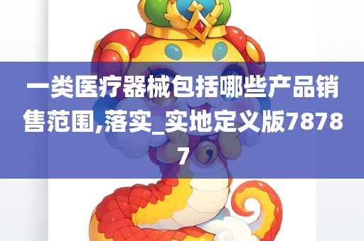 一类医疗器械包括哪些产品销售范围,落实_实地定义版78787