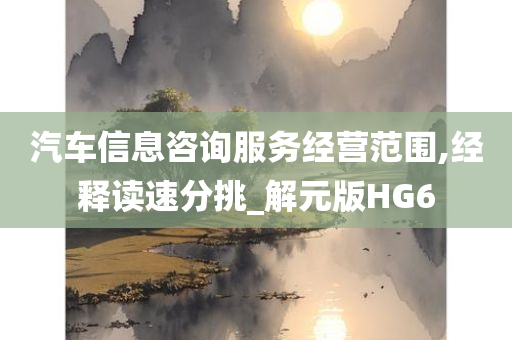 汽车信息咨询服务经营范围,经释读速分挑_解元版HG6