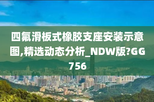 四氟滑板式橡胶支座安装示意图,精选动态分析_NDW版?GG756