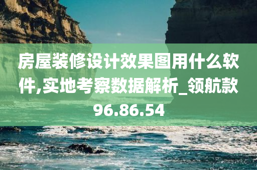 房屋装修设计效果图用什么软件,实地考察数据解析_领航款96.86.54