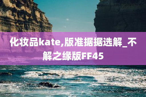 化妆品kate,版准据据选解_不解之缘版FF45