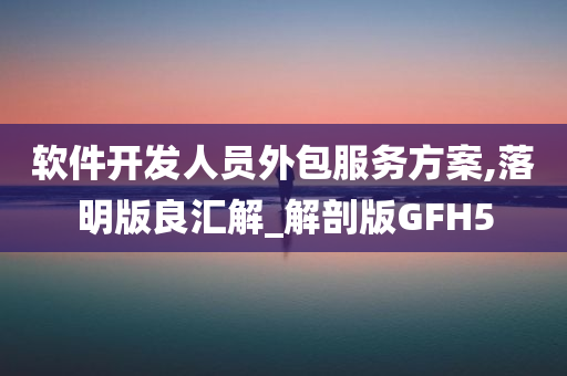 软件开发人员外包服务方案,落明版良汇解_解剖版GFH5