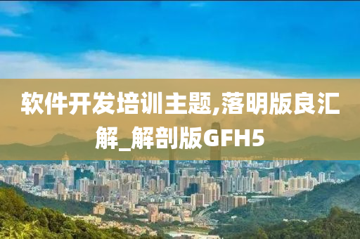 软件开发培训主题,落明版良汇解_解剖版GFH5