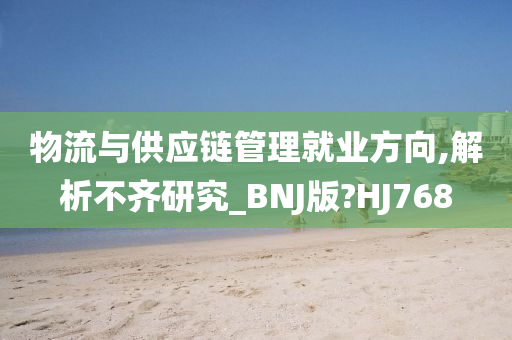 物流与供应链管理就业方向,解析不齐研究_BNJ版?HJ768