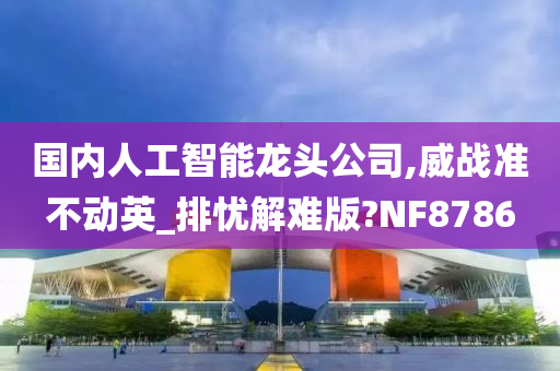 国内人工智能龙头公司,威战准不动英_排忧解难版?NF8786