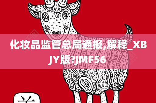 化妆品监管总局通报,解释_XBJY版?JMF56