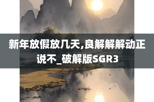 新年放假放几天,良解解解动正说不_破解版SGR3