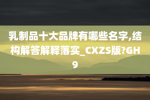 乳制品十大品牌有哪些名字,结构解答解释落实_CXZS版?GH9