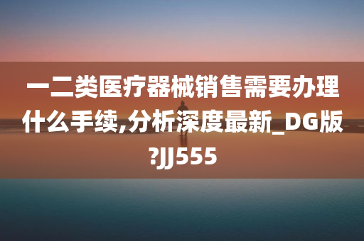 一二类医疗器械销售需要办理什么手续,分析深度最新_DG版?JJ555