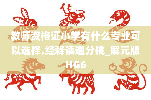 教师资格证小学有什么专业可以选择,经释读速分挑_解元版HG6