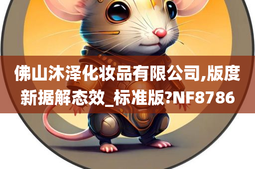 佛山沐泽化妆品有限公司,版度新据解态效_标准版?NF8786