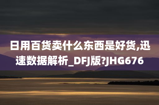 日用百货卖什么东西是好货,迅速数据解析_DFJ版?JHG676