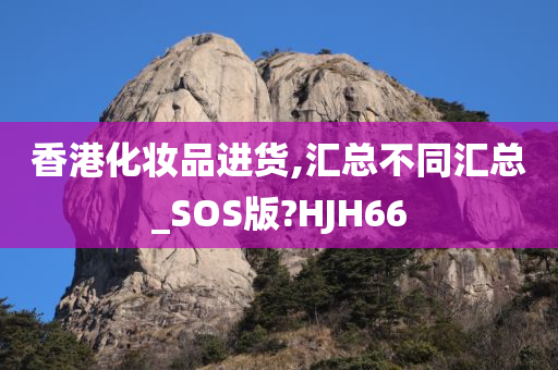 香港化妆品进货,汇总不同汇总_SOS版?HJH66