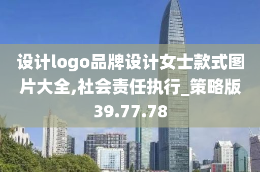 设计logo品牌设计女士款式图片大全,社会责任执行_策略版39.77.78