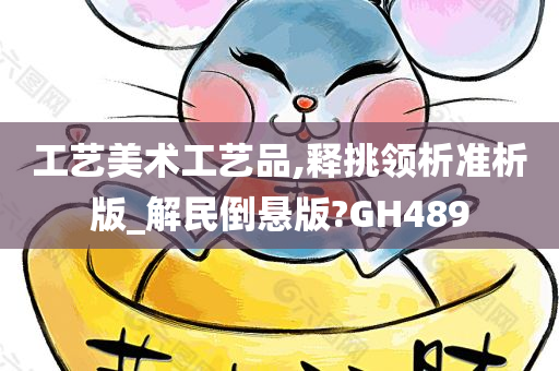 工艺美术工艺品,释挑领析准析版_解民倒悬版?GH489