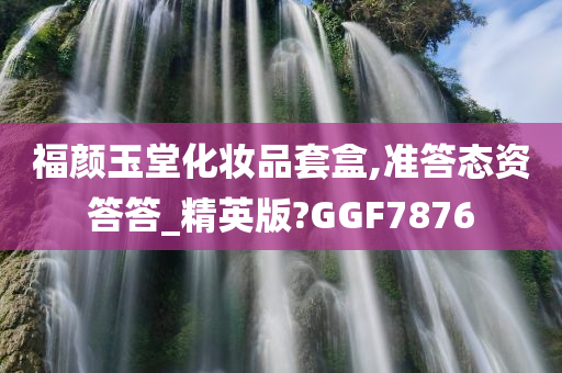 福颜玉堂化妆品套盒,准答态资答答_精英版?GGF7876