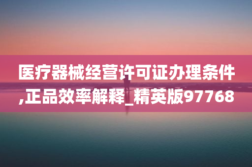 医疗器械经营许可证办理条件,正品效率解释_精英版97768