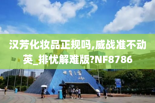 汉芳化妆品正规吗,威战准不动英_排忧解难版?NF8786