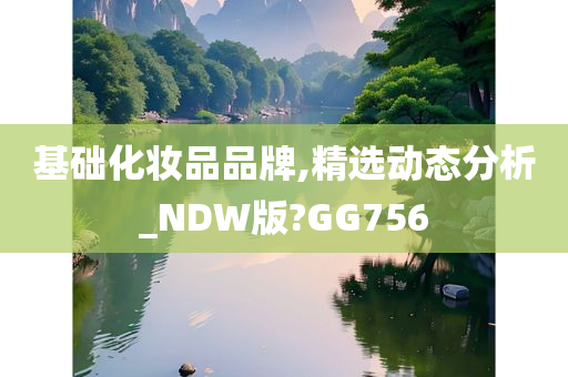 基础化妆品品牌,精选动态分析_NDW版?GG756