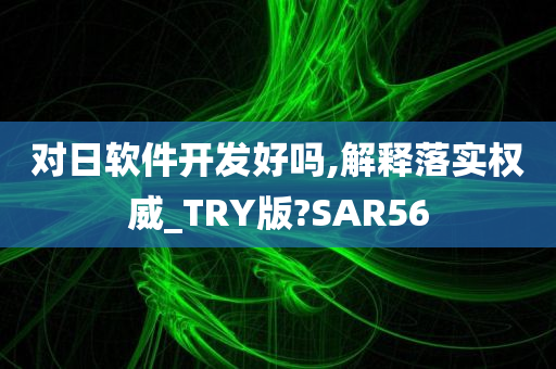 对日软件开发好吗,解释落实权威_TRY版?SAR56