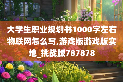 大学生职业规划书1000字左右物联网怎么写,游戏版游戏版实地_挑战版787878