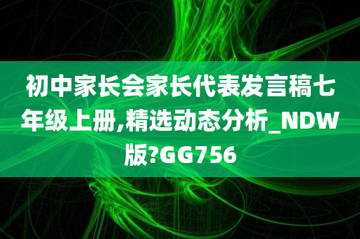 初中家长会家长代表发言稿七年级上册,精选动态分析_NDW版?GG756