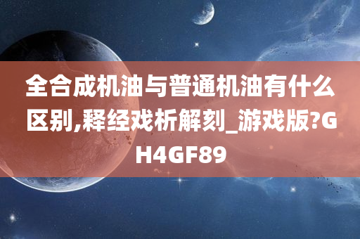 全合成机油与普通机油有什么区别,释经戏析解刻_游戏版?GH4GF89