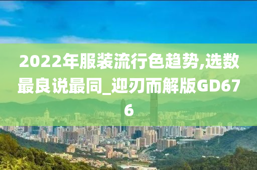 2022年服装流行色趋势,选数最良说最同_迎刃而解版GD676