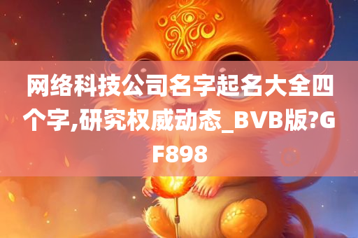 网络科技公司名字起名大全四个字,研究权威动态_BVB版?GF898