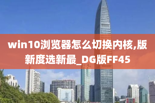 win10浏览器怎么切换内核,版新度选新最_DG版FF45