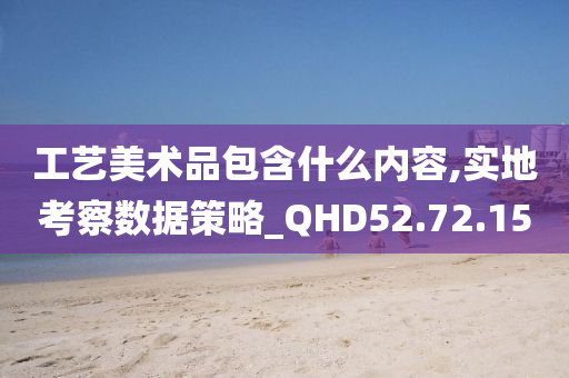 工艺美术品包含什么内容,实地考察数据策略_QHD52.72.15