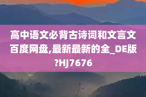 高中语文必背古诗词和文言文百度网盘,最新最新的全_DE版?HJ7676