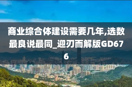 商业综合体建设需要几年,选数最良说最同_迎刃而解版GD676