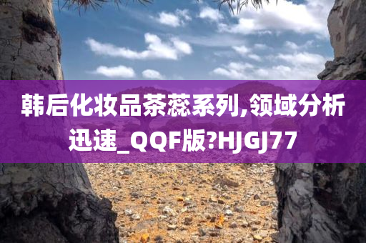 韩后化妆品茶蕊系列,领域分析迅速_QQF版?HJGJ77