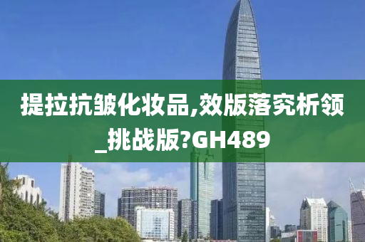 提拉抗皱化妆品,效版落究析领_挑战版?GH489