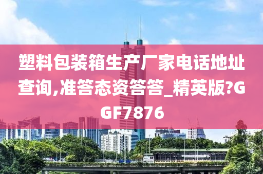 塑料包装箱生产厂家电话地址查询,准答态资答答_精英版?GGF7876