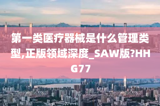 第一类医疗器械是什么管理类型,正版领域深度_SAW版?HHG77